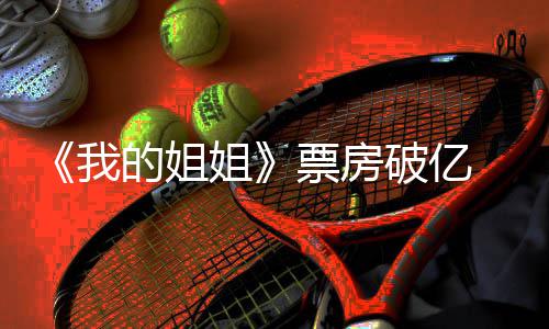 我我的票房破亿票评分的姐豆瓣姐姐姐计 新统房最