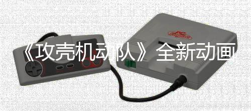 二弹年7壳机预告月播动队集第 今全攻新动出画剧