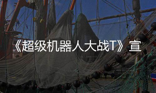 片 原创大战多个级机角色器人公开宣传超