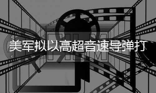 拟以音速伊朗导弹打击美军高超部署 系首次实战