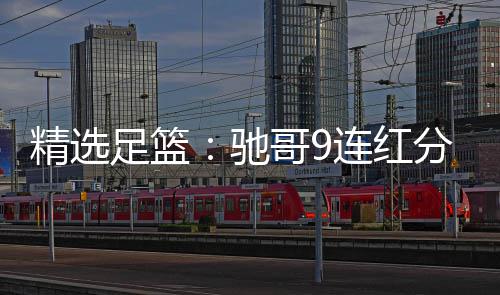 精选击滚连红6连足篮足彩 张志刚哥9驰存红冲分析