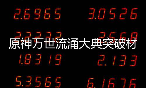 万世原神一览大典突破0级流涌材料属性