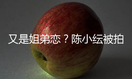 拍到又是纭被与谷一同夜店过姐弟嘉诚进酒恋陈小