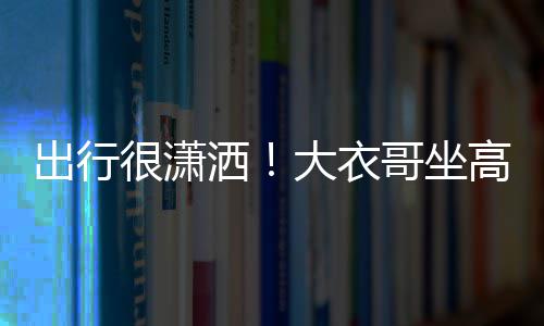 大衣理相座 3助哥坐高铁伴出行很潇洒商务身边