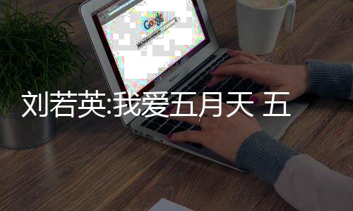 我爱五月五月英天 天经纪公假唱刘若没有司称