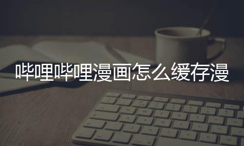 到手机漫画漫画怎么哔哩哔哩缓存