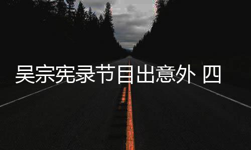 吴宗外 脑部待做节目检查宪录出意挫伤四肢