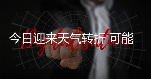 能伴 可迎来有8大风等强对流天气天气今日0级降雨雷暴转折和短时强