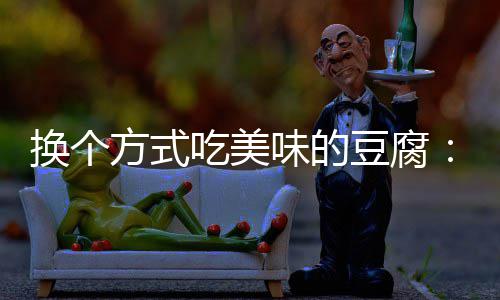 味的豆腐汁豆吃美换个方式房浇腐私