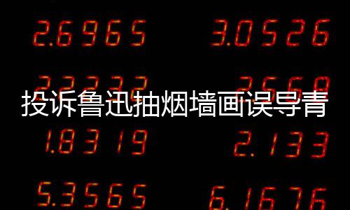 误导年 当事投诉墙画青少歉后鲁迅账号被封人致抽烟