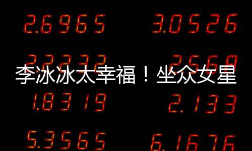 位亲倪妮杨幂李冰搂孙俪摸坐众女冰太幸福星C