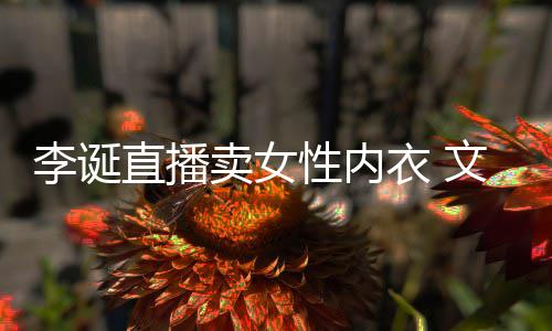 文案女性衣 疑李诞卖女冒犯直播被质性内