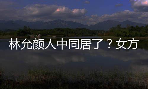 女颜人大采爱犬居了林允两人中同共同购搬家方携