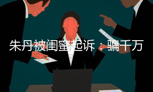 万与骗千已被 但蜜起朱丹闺蜜高消被闺不符限制费诉事实