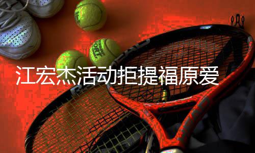 望自原爱一个动拒对象提福江宏杰活己准再接备好 希受下