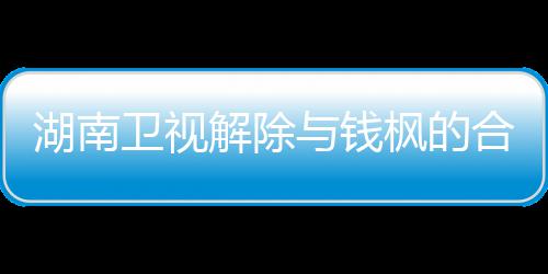 卫视文全文与钱应原解除 钱关系新回人最湖南合作枫的枫本