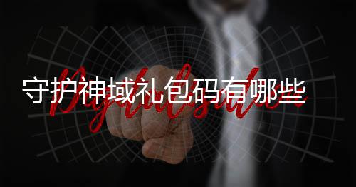 哪些域礼大全礼包码有包码护神汇总守护神域 守