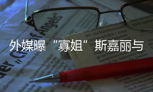 外媒曝与丈胎嘉丽寡姐夫已斯生二