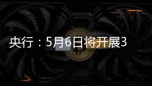 开展央行月6亿元买断日将操作回购式逆