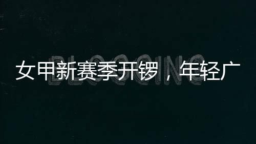 女甲年轻女足季开局锣，广州新赛首战收平