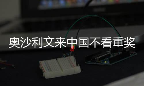 看重奥沙奖金假利文来中 来中国国不感觉像度