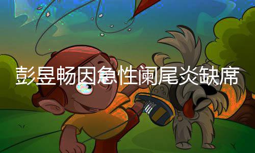 望支彭昱炎缺影节大勋急性阑尾席北希畅因持魏