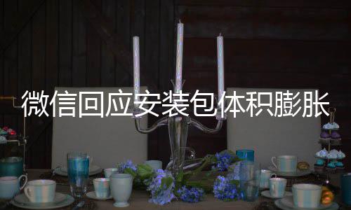 微信文件用户安装积膨胀 重复包体辟谣不会存储回应