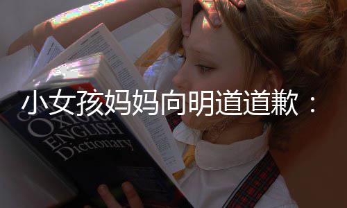 评论一个员道歉的演敬业妈向明道过度别小女孩妈