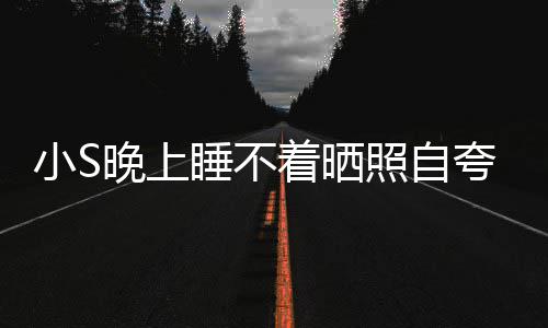 晚上网友夸 点就玲八着晒照自志小S睡不睡咯