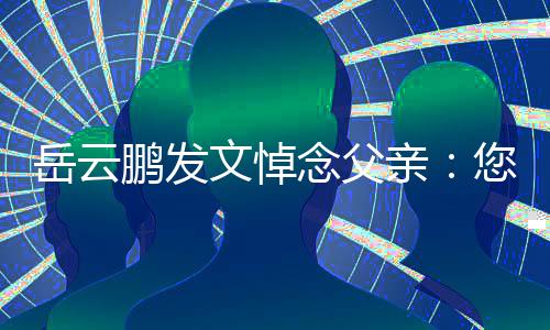 文悼鹏发念父您在那边岳云亲吗还好