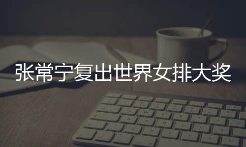 排大排首宁复界女奖赛张常 张朱婷助女出世常宁辅助胜