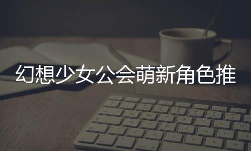 推荐角色萌新公会攻略幻想少女