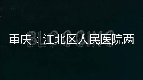 医院江竣工两江重庆北区人民分院