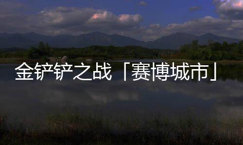 月1金铲季4战0日铲之城市赛博赛上线