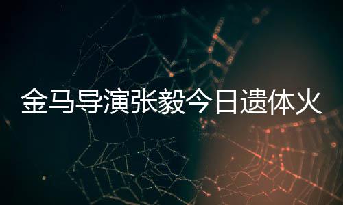 遗体导演金马今日 妻张毅子杨别火化惠珊首现身送