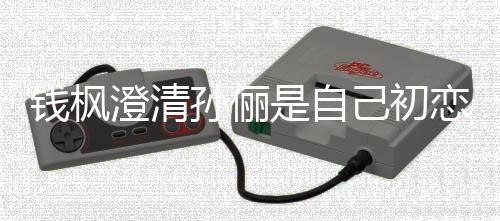 闻普通己初钱枫恋传只是战友关系澄清孙俪是自