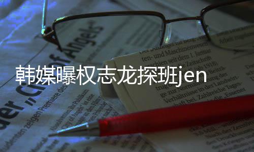 曝权 大定探班情稳志龙赞二人感韩媒