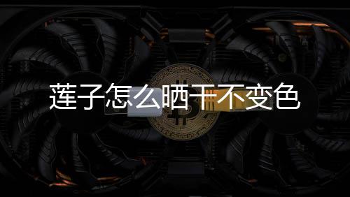 莲子怎么不变晒干色