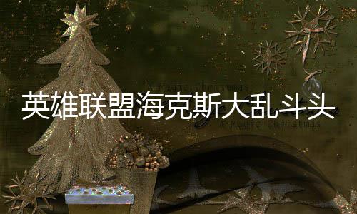 哪些英雄头戴联盟乱斗备有海克斯大式装