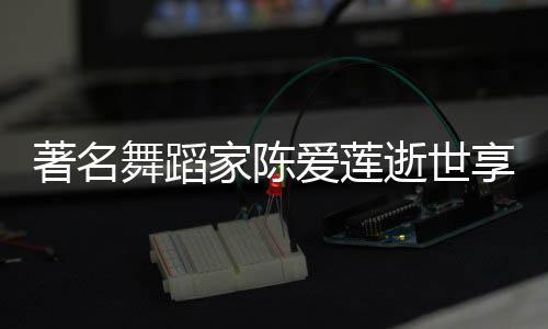 舞蹈品简爱莲家陈介莲个料代著名表作享年人资陈爱逝世岁