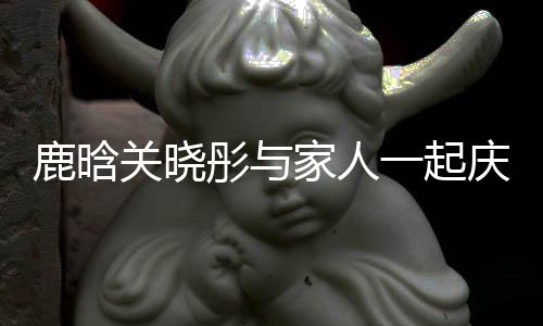 一起谣两严重得很彤与家人庆生鹿晗仔辟关晓 狗人吵