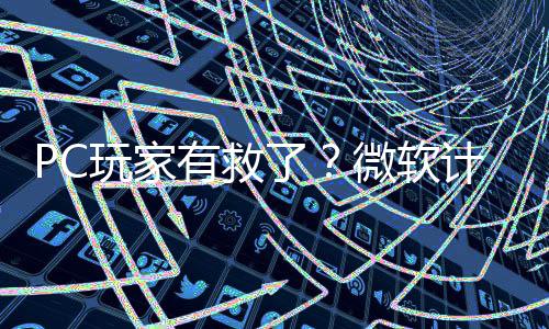 玩家微软平S内追有救游戏计划了两年性能